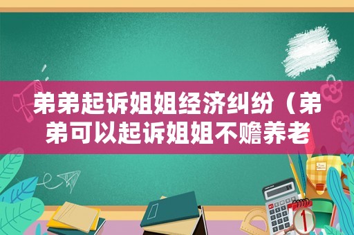 弟弟起訴姐姐經(jīng)濟(jì)糾紛（弟弟可以起訴姐姐不贍養(yǎng)老人嗎）