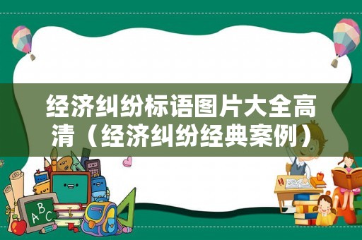 經(jīng)濟(jì)糾紛標(biāo)語圖片大全高清（經(jīng)濟(jì)糾紛經(jīng)典案例）