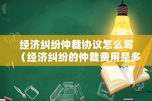 經濟糾紛仲裁協議怎么寫（經濟糾紛的仲裁費用是多少）