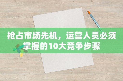 搶占市場先機，運營人員必須掌握的10大競爭步驟