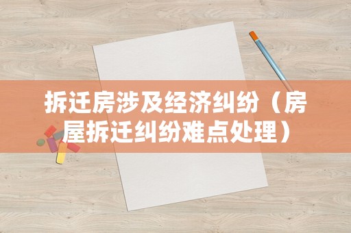 拆遷房涉及經濟糾紛（房屋拆遷糾紛難點處理）