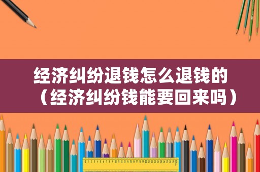 經濟糾紛退錢怎么退錢的（經濟糾紛錢能要回來嗎）