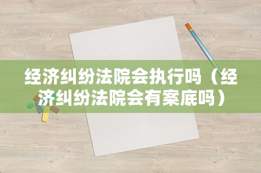經濟糾紛法院會執行嗎（經濟糾紛法院會有案底嗎）