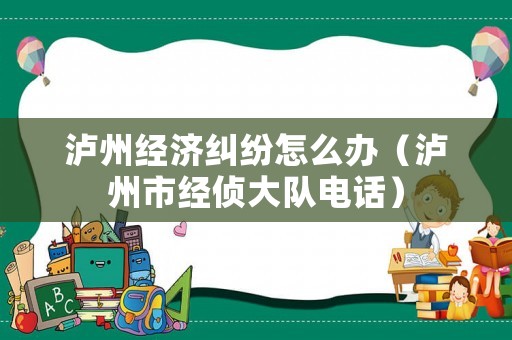瀘州經濟糾紛怎么辦（瀘州市經偵大隊電話）