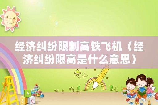 經濟糾紛限制高鐵飛機（經濟糾紛限高是什么意思）