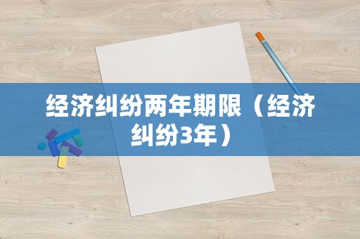 經濟糾紛兩年期限（經濟糾紛3年）