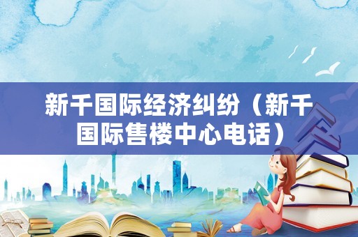 新千國際經濟糾紛（新千國際售樓中心電話）