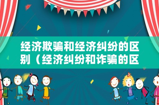 經濟欺騙和經濟糾紛的區別（經濟糾紛和詐騙的區別去哪里報案?）