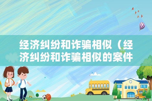 經(jīng)濟(jì)糾紛和詐騙相似（經(jīng)濟(jì)糾紛和詐騙相似的案件）