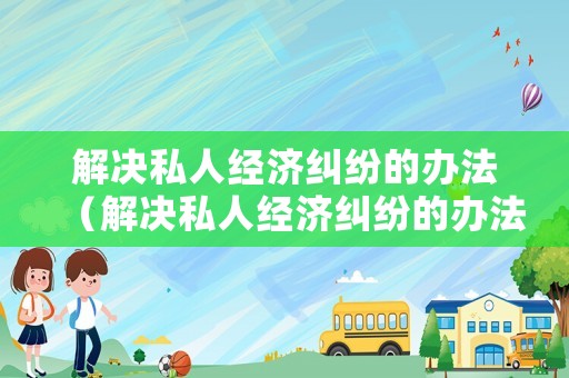 解決私人經濟糾紛的辦法（解決私人經濟糾紛的辦法是）
