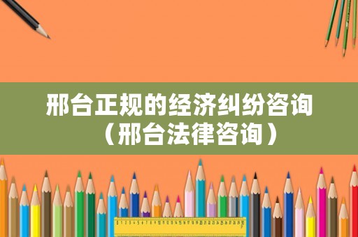 邢臺(tái)正規(guī)的經(jīng)濟(jì)糾紛咨詢（邢臺(tái)法律咨詢）
