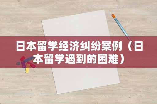 日本留學經濟糾紛案例（日本留學遇到的困難）