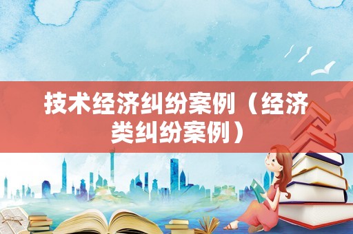 技術經濟糾紛案例（經濟類糾紛案例）