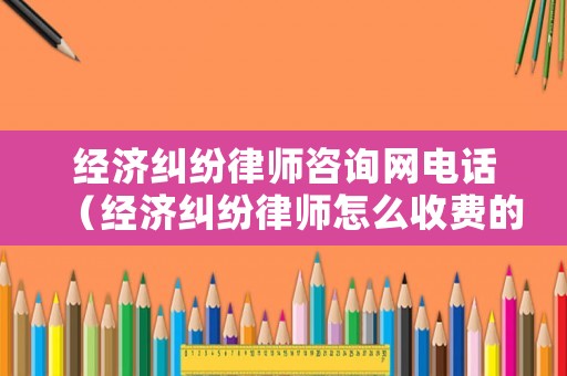 經濟糾紛律師咨詢網電話（經濟糾紛律師怎么收費的）