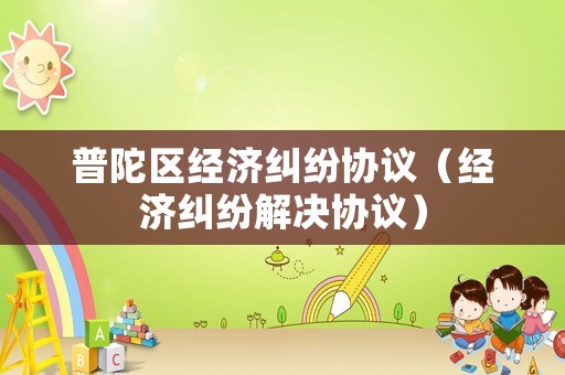 普陀區經濟糾紛協議（經濟糾紛解決協議）