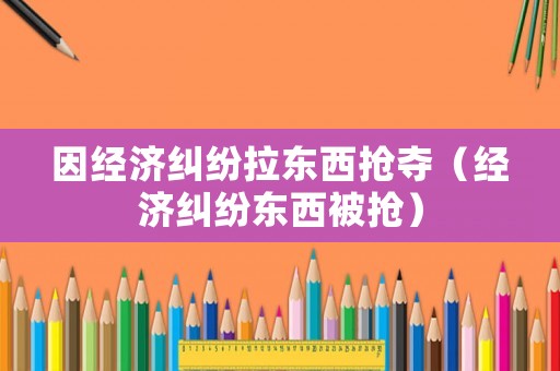 因經濟糾紛拉東西搶奪（經濟糾紛東西被搶）