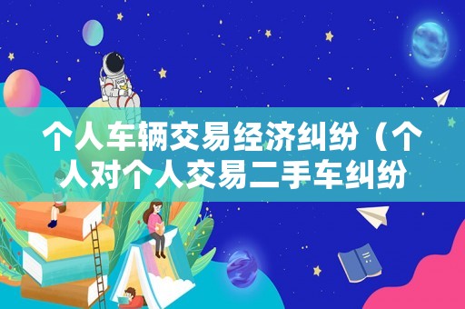 個人車輛交易經濟糾紛（個人對個人交易二手車糾紛）