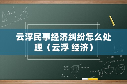 云浮民事經濟糾紛怎么處理（云浮 經濟）