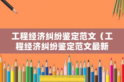 工程經(jīng)濟糾紛鑒定范文（工程經(jīng)濟糾紛鑒定范文最新）
