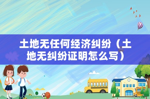 土地無任何經濟糾紛（土地無糾紛證明怎么寫）