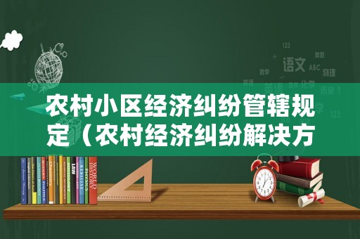農(nóng)村小區(qū)經(jīng)濟糾紛管轄規(guī)定（農(nóng)村經(jīng)濟糾紛解決方案）