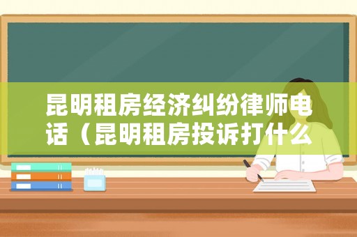 昆明租房經濟糾紛律師電話（昆明租房投訴打什么電話）