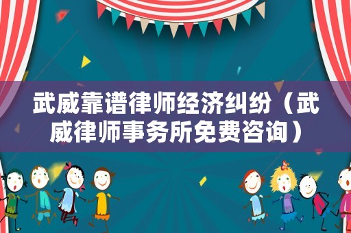 武威靠譜律師經濟糾紛（武威律師事務所免費咨詢）