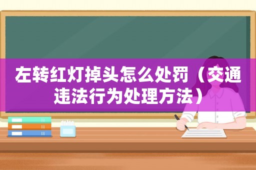 左轉(zhuǎn)紅燈掉頭怎么處罰（交通違法行為處理方法）