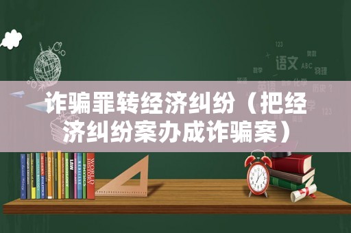 詐騙罪轉經濟糾紛（把經濟糾紛案辦成詐騙案）