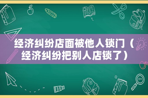 經濟糾紛店面被他人鎖門（經濟糾紛把別人店鎖了）
