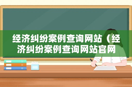 經濟糾紛案例查詢網站（經濟糾紛案例查詢網站官網）