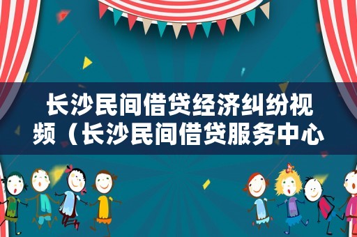 長沙民間借貸經(jīng)濟(jì)糾紛視頻（長沙民間借貸服務(wù)中心）
