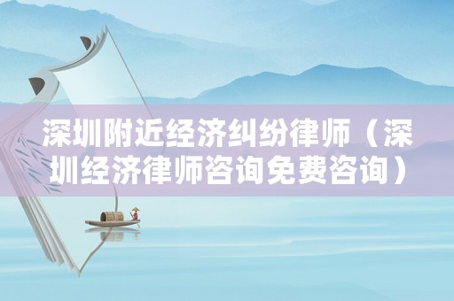 深圳附近經(jīng)濟(jì)糾紛律師（深圳經(jīng)濟(jì)律師咨詢(xún)免費(fèi)咨詢(xún)）