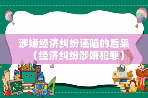 涉嫌經濟糾紛誣陷的后果（經濟糾紛涉嫌犯罪）