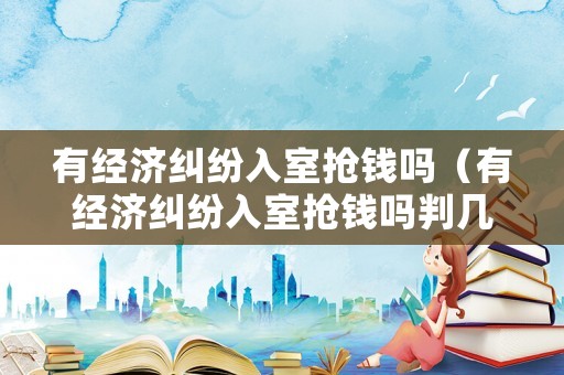有經(jīng)濟糾紛入室搶錢嗎（有經(jīng)濟糾紛入室搶錢嗎判幾年）