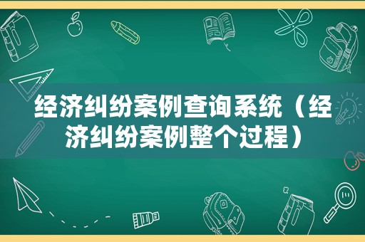 經(jīng)濟糾紛案例查詢系統(tǒng)（經(jīng)濟糾紛案例整個過程）