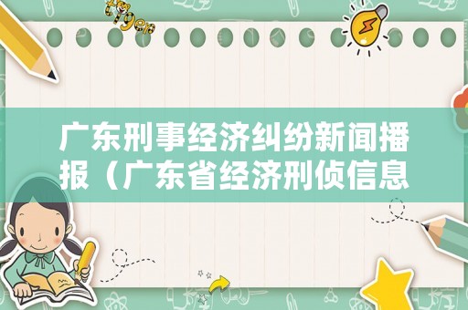 廣東刑事經濟糾紛新聞播報（廣東省經濟刑偵信息公開網）