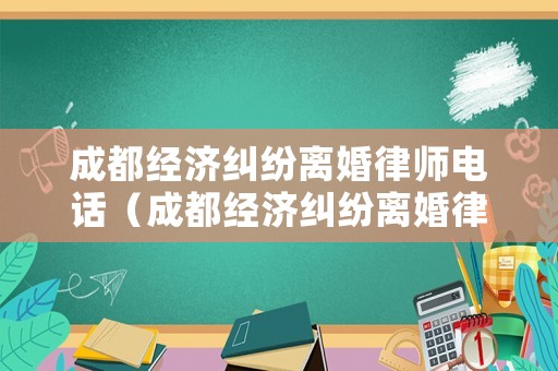 成都經濟糾紛離婚律師電話（成都經濟糾紛離婚律師電話是多少）