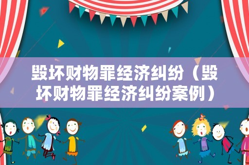 毀壞財物罪經濟糾紛（毀壞財物罪經濟糾紛案例）