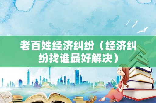 老百姓經濟糾紛（經濟糾紛找誰最好解決）