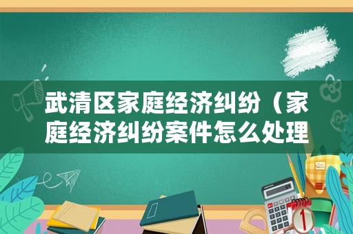 武清區(qū)家庭經(jīng)濟(jì)糾紛（家庭經(jīng)濟(jì)糾紛案件怎么處理）
