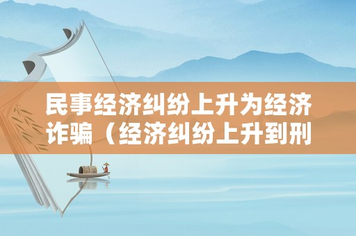 民事經(jīng)濟(jì)糾紛上升為經(jīng)濟(jì)詐騙（經(jīng)濟(jì)糾紛上升到刑事案件）