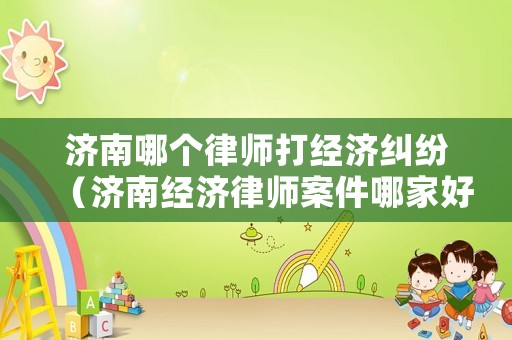 濟南哪個律師打經濟糾紛（濟南經濟律師案件哪家好）