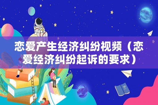 戀愛產生經濟糾紛視頻（戀愛經濟糾紛起訴的要求）