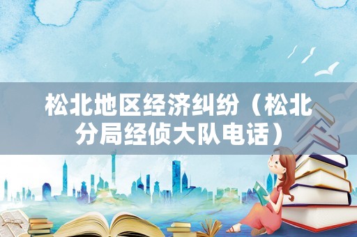 松北地區經濟糾紛（松北分局經偵大隊電話）