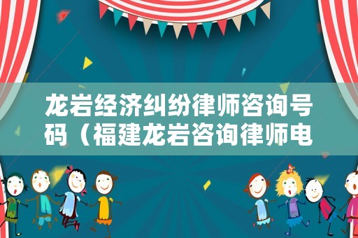 龍巖經(jīng)濟(jì)糾紛律師咨詢號碼（福建龍巖咨詢律師電話）