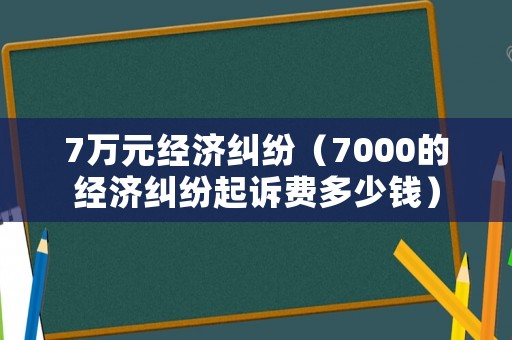 7萬元經(jīng)濟(jì)糾紛（7000的經(jīng)濟(jì)糾紛起訴費(fèi)多少錢）