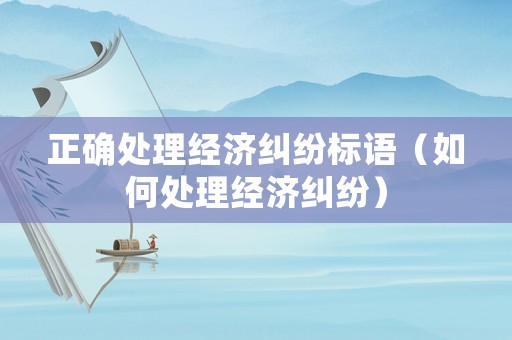 正確處理經濟糾紛標語（如何處理經濟糾紛）