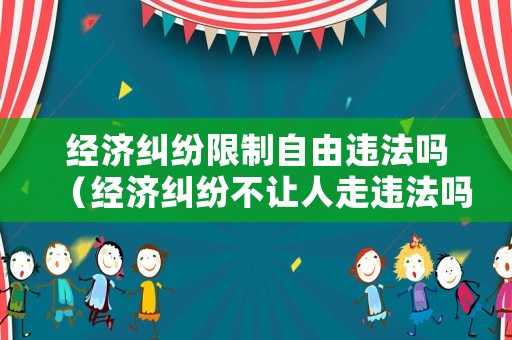 經(jīng)濟糾紛限制自由違法嗎（經(jīng)濟糾紛不讓人走違法嗎）