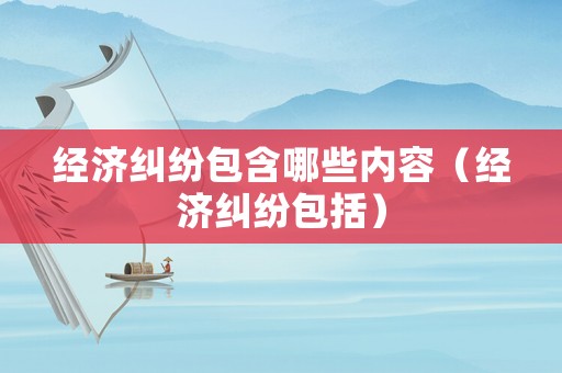 經(jīng)濟(jì)糾紛包含哪些內(nèi)容（經(jīng)濟(jì)糾紛包括）